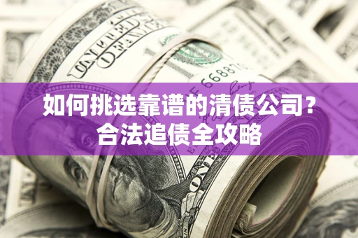北京如何挑选靠谱的清债公司?合法追债全攻略 北京如何挑选靠谱的清债公司?合法追债全攻略