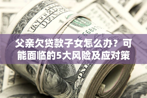 北京父亲欠贷款子女怎么办?可能面临的5大风险及应对策略 北京父亲欠贷款子女怎么办?可能面临的5大风险及应对策略