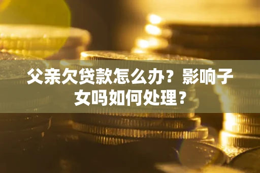 北京父亲欠贷款怎么办？影响子女吗如何处理？