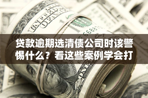 北京贷款逾期选清债公司时该警惕什么？看这些案例学会打翻身仗