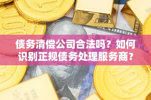 北京债务清偿公司合法吗？如何识别正规债务处理服务商？