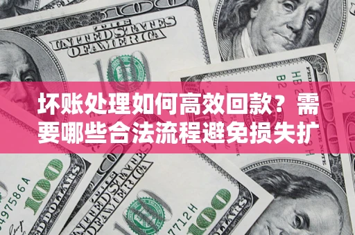 北京坏账处理如何高效回款？需要哪些合法流程避免损失扩大？