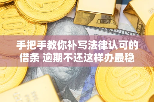 北京手把手教你补写法律认可的借条 逾期不还这样办最稳妥