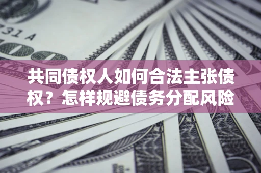 北京共同债权人如何合法主张债权？怎样规避债务分配风险？