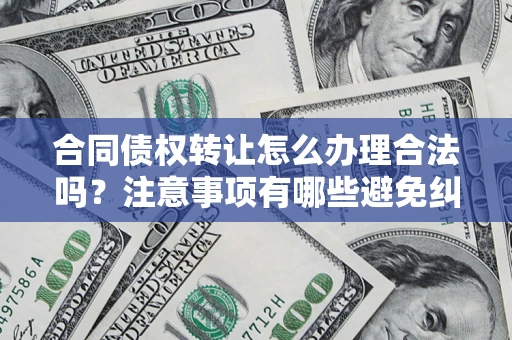 北京合同债权转让怎么办理合法吗？注意事项有哪些避免纠纷？