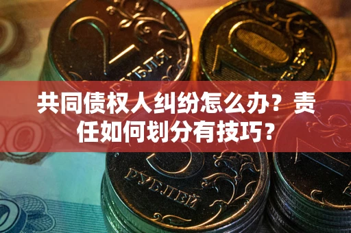 北京共同债权人纠纷怎么办？责任如何划分有技巧？