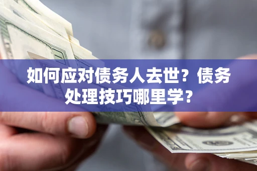 北京如何应对债务人去世？债务处理技巧哪里学？