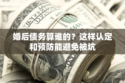 北京婚后债务算谁的？这样认定和预防能避免被坑