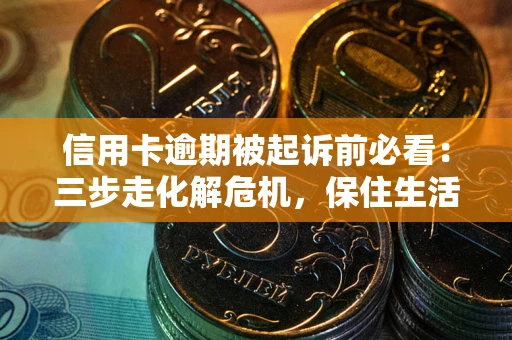 北京信用卡逾期被起诉前必看：三步走化解危机，保住生活尊严