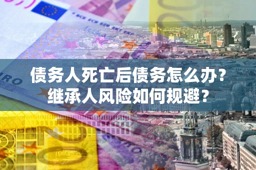 北京债务人死亡后债务怎么办？继承人风险如何规避？