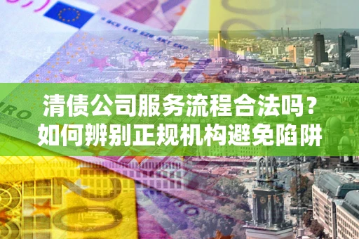 北京清债公司服务流程合法吗？如何辨别正规机构避免陷阱？