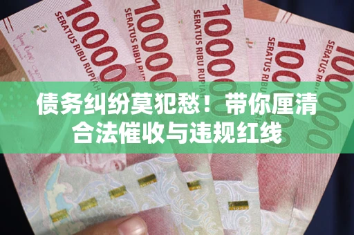 北京债务纠纷莫犯愁！带你厘清合法催收与违规红线