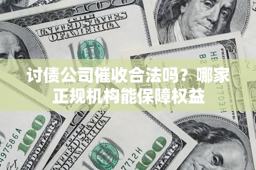 北京讨债公司催收合法吗？哪家正规机构能保障权益
