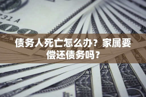 北京债务人死亡怎么办？家属要偿还债务吗？