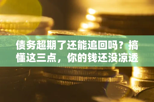 北京债务超期了还能追回吗？搞懂这三点，你的钱还没凉透