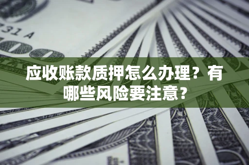 北京应收账款质押怎么办理？有哪些风险要注意？
