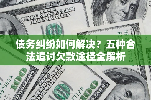 北京债务纠纷如何解决？五种合法追讨欠款途径全解析