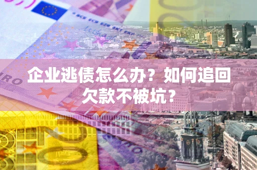 北京企业逃债怎么办？如何追回欠款不被坑？