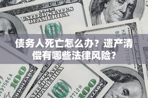北京债务人死亡怎么办？遗产清偿有哪些法律风险？
