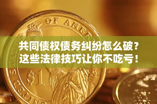 北京共同债权债务纠纷怎么破？这些法律技巧让你不吃亏！