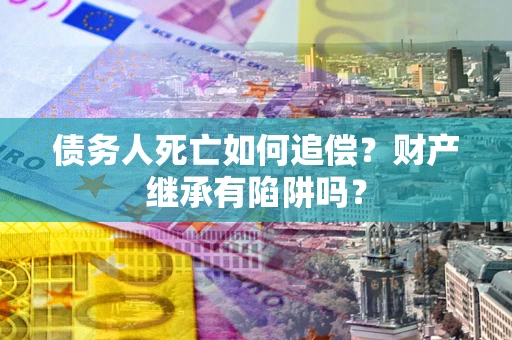 北京债务人死亡如何追偿？财产继承有陷阱吗？