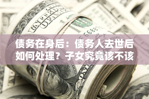 北京债务在身后：债务人去世后如何处理？子女究竟该不该还钱？