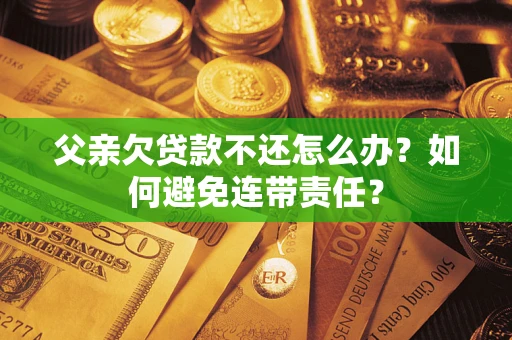 北京父亲欠贷款不还怎么办？如何避免连带责任？