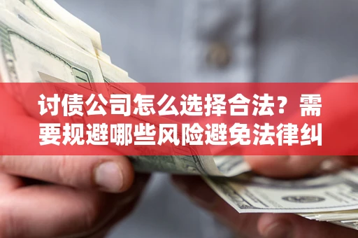 北京讨债公司怎么选择合法?需要规避哪些风险避免法律纠纷? 北京讨债公司怎么选择合法?需要规避哪些风险避免法律纠纷?