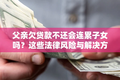 北京父亲欠贷款不还会连累子女吗？这些法律风险与解决方法要早知道！