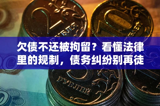 北京欠债不还被拘留？看懂法律里的规制，债务纠纷别再徒劳奔波