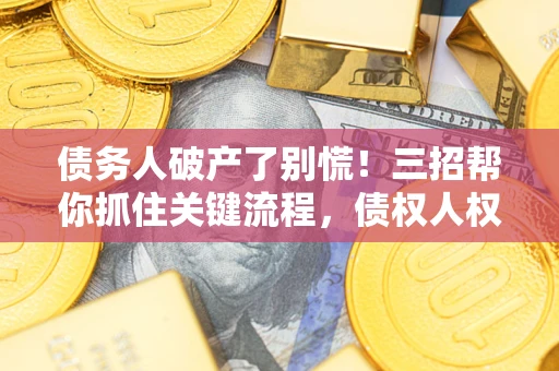 北京债务人破产了别慌！三招帮你抓住关键流程，债权人权益不再缩水