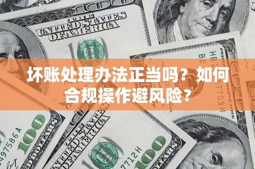 北京坏账处理办法正当吗？如何合规操作避风险？