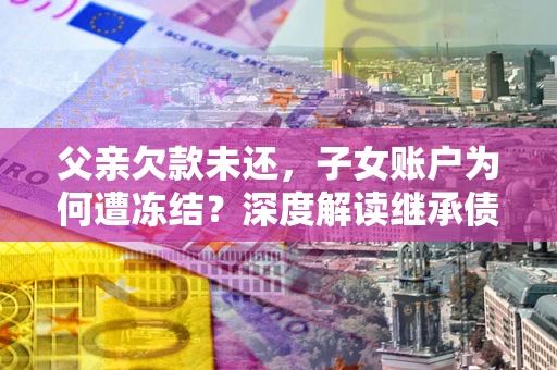 北京父亲欠款未还，子女账户为何遭冻结？深度解读继承债务迷局