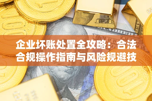 北京企业坏账处置全攻略：合法合规操作指南与风险规避技巧解析