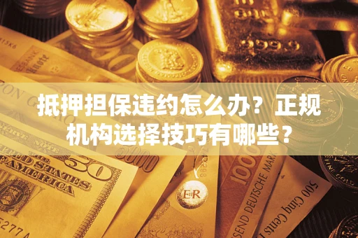 北京抵押担保违约怎么办？正规机构选择技巧有哪些？