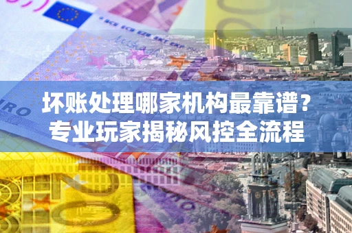 北京坏账处理哪家机构最靠谱？专业玩家揭秘风控全流程