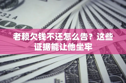 北京老赖欠钱不还怎么告？这些证据能让他坐牢