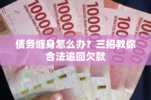 北京债务缠身怎么办？三招教你合法追回欠款