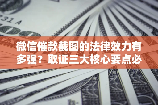 北京微信催款截图的法律效力有多强？取证三大核心要点必须知道！
