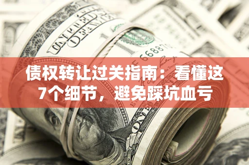 北京债权转让过关指南：看懂这7个细节，避免踩坑血亏