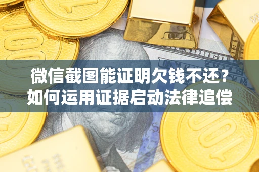 北京微信截图能证明欠钱不还？如何运用证据启动法律追偿程序？