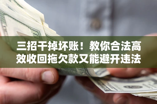 北京三招干掉坏账！教你合法高效收回拖欠款又能避开违法雷区