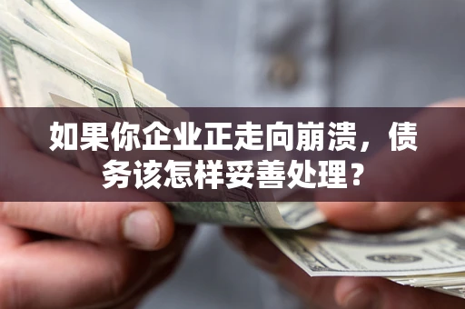 北京如果你企业正走向崩溃，债务该怎样妥善处理？