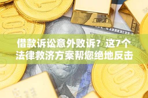 北京借款诉讼意外败诉？这7个法律救济方案帮您绝地反击！