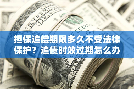 北京担保追偿期限多久不受法律保护？追债时效过期怎么办？