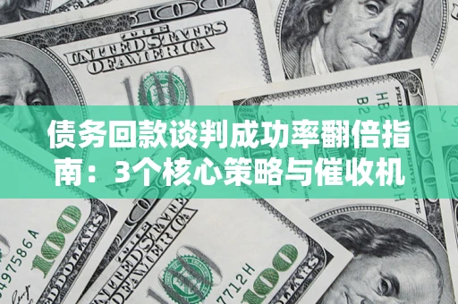 北京债务回款谈判成功率翻倍指南：3个核心策略与催收机构避坑法则