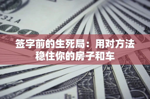 北京签字前的生死局：用对方法稳住你的房子和车