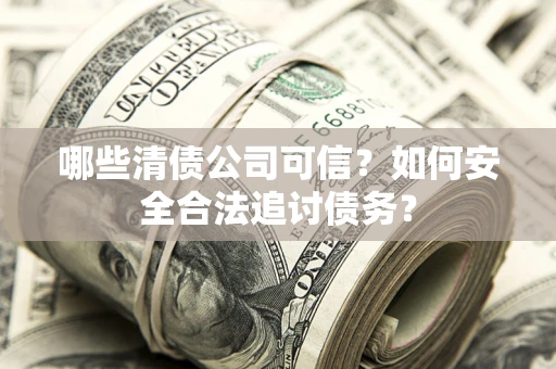 北京哪些清债公司可信？如何安全合法追讨债务？