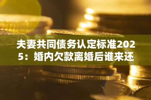 北京夫妻共同债务认定标准2025:婚内欠款离婚后谁来还? 北京夫妻共同债务认定标准2025:婚内欠款离婚后谁来还?