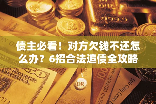 北京债主必看！对方欠钱不还怎么办？6招合法追债全攻略